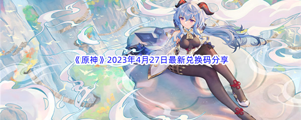 《原神》2023年4月27日最新兑换码分享