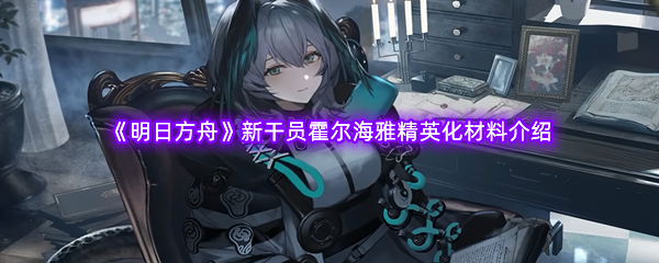 《明日方舟》新干员霍尔海雅精英化材料介绍