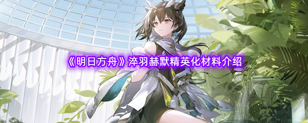 《明日方舟》淬羽赫默精英化材料介绍