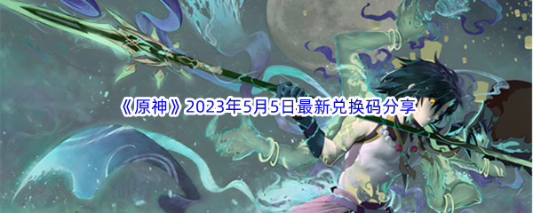 《原神》2023年5月5日最新兑换码分享