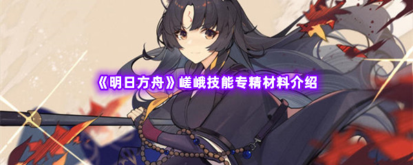 《明日方舟》嵯峨技能专精材料介绍