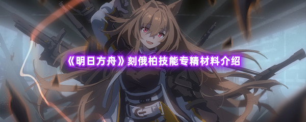 《明日方舟》刻俄柏技能专精材料介绍