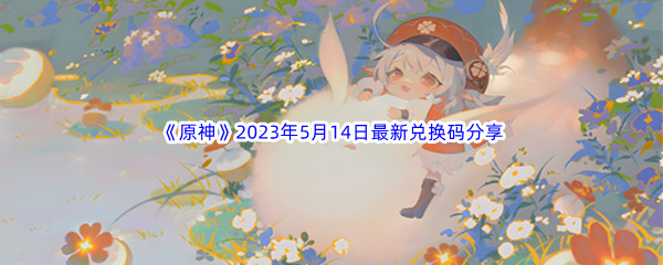 《原神》2023年5月14日最新兑换码分享