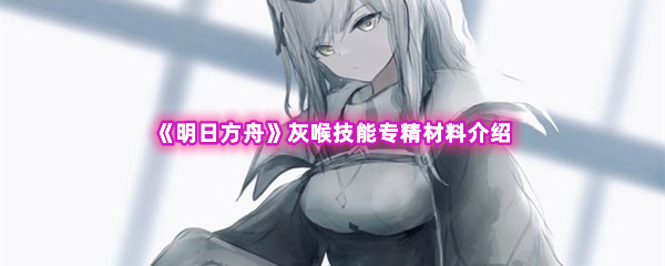 《明日方舟》灰喉技能专精材料介绍