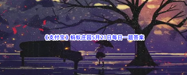 2023年《支付宝》蚂蚁庄园5月21日每日一题答案最新(2)