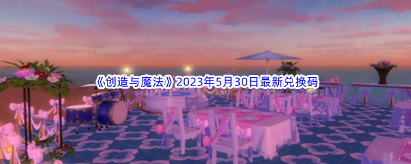 《创造与魔法》2023年5月30日最新兑换码分享