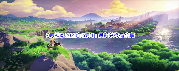 《原神》2023年6月4日最新兑换码分享