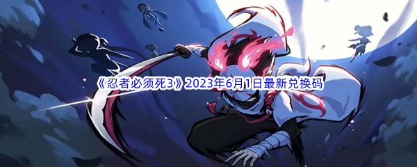 《忍者必须死3》2023年6月1日最新兑换码分享