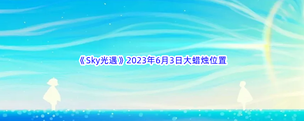 《Sky光遇》2023年6月3日大蜡烛位置分享