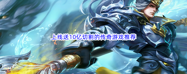 上线送10亿切割的传奇游戏推荐