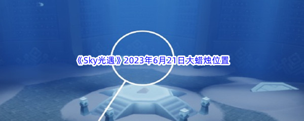 《Sky光遇》2023年6月21日大蜡烛位置分享
