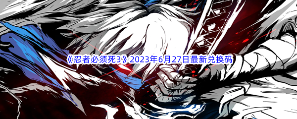 《忍者必须死3》2023年6月27日最新兑换码分享