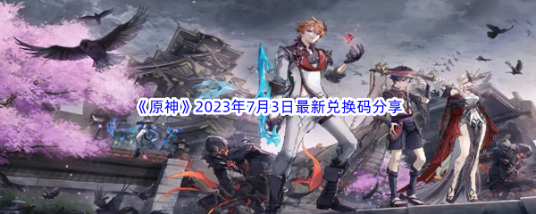 《原神》2023年7月3日最新兑换码分享