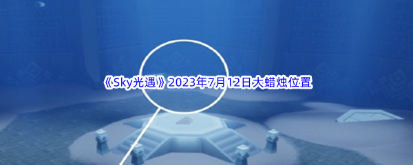 《Sky光遇》2023年7月12日大蜡烛位置分享