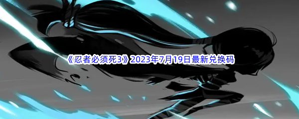 《忍者必须死3》2023年7月19日最新兑换码分享