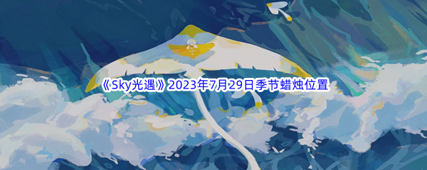 《Sky光遇》2023年7月29日季节蜡烛位置分享