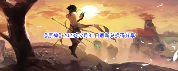 《原神》2023年7月31日最新兑换码分享