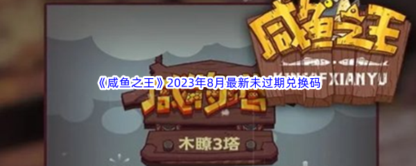 《咸鱼之王》2023年8月最新未过期兑换码礼包码大全汇总分享