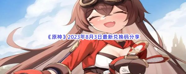 《原神》2023年8月3日最新兑换码分享