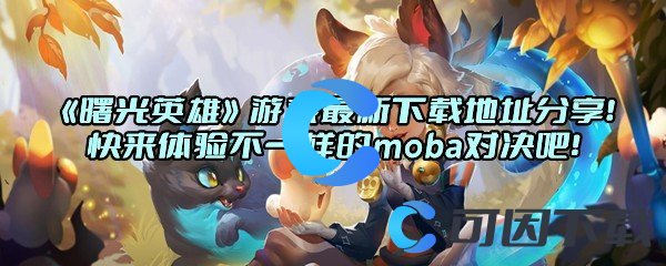 《曙光英雄》游戏最新下载地址分享！快来体验不一样的moba对决吧！