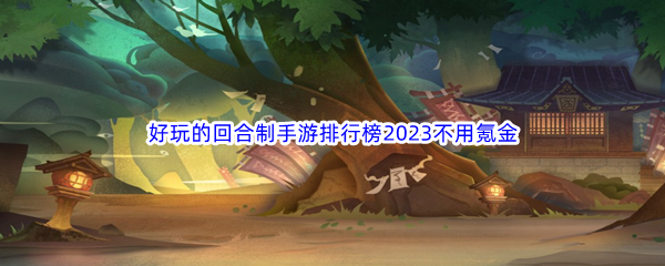 好玩的回合制手游排行榜2023不用氪金的