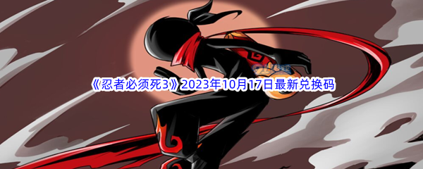 《忍者必须死3》2023年10月17日最新兑换码分享