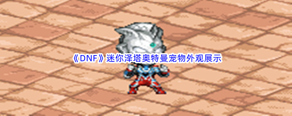 《DNF》地下城与勇士迷你泽塔奥特曼宠物外观展示