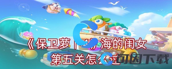 《保卫萝卜4》海的闺女第五关怎么过