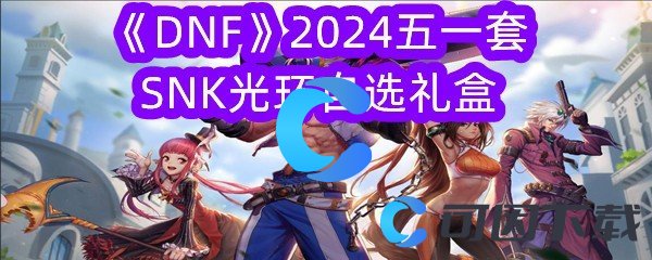 《DNF》2024五一套SNK光环自选礼盒