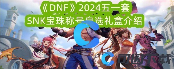 《DNF》2024五一套SNK宝珠称号自选礼盒介绍