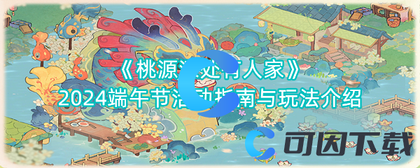 《桃源深处有人家》2024端午节活动指南与玩法介绍