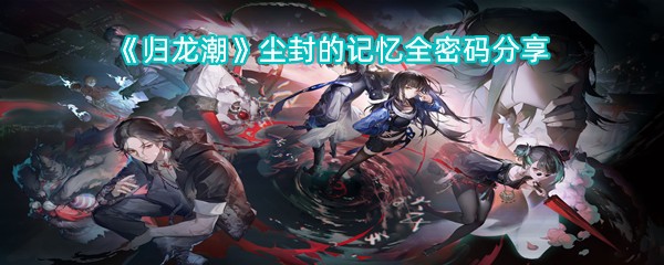 《归龙潮》尘封的记忆全密码分享